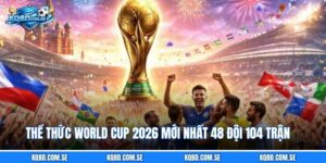 Thể Thức World Cup 2026 Mới Nhất 48 Đội 104 Trận