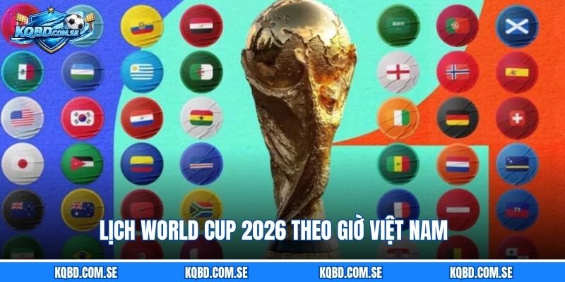 Lịch World Cup 2026 theo giờ Việt Nam