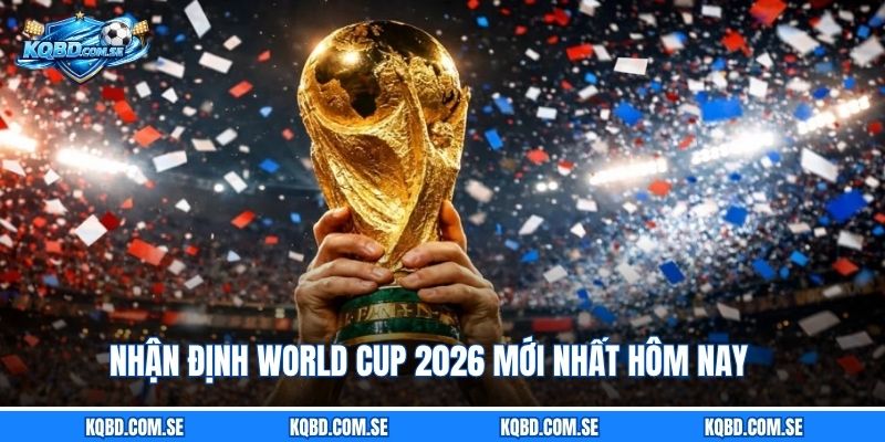 Nhận Định World Cup 2026 Mới Nhất Hôm Nay