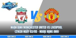 Nhận định Manchester United vs Liverpool (21h30 ngày 03/05 – Ngoại hạng Anh)