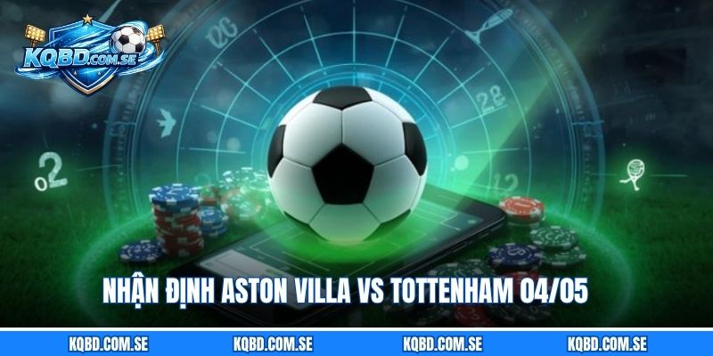 Nhận định Aston Villa vs Tottenham 04/05