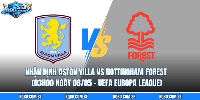 Nhận định Aston Villa vs Nottingham Forest (03h00 ngày 08/05 – UEFA Europa League)