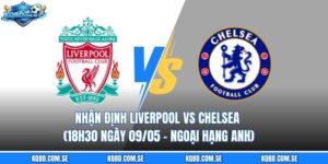 Nhận định Liverpool vs Chelsea (18h30 ngày 09/05 – Ngoại hạng Anh)