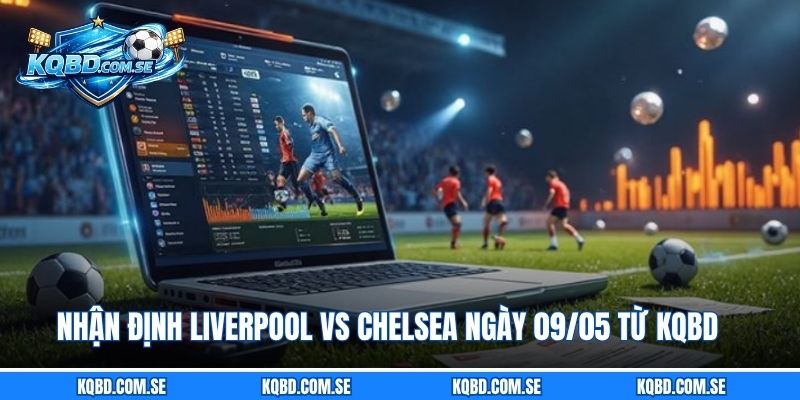Nhận định Liverpool vs Chelsea ngày 09/05 từ KQBD