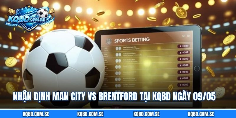 Nhận định Man City vs Brentford tại KQBD ngày 09/05