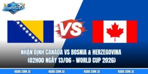 Nhận định Canada vs Bosnia & Herzegovina (02h00 ngày 13/06 – World Cup 2026)
