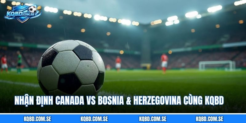 Nhận định Canada vs Bosnia & Herzegovina cùng KQBD