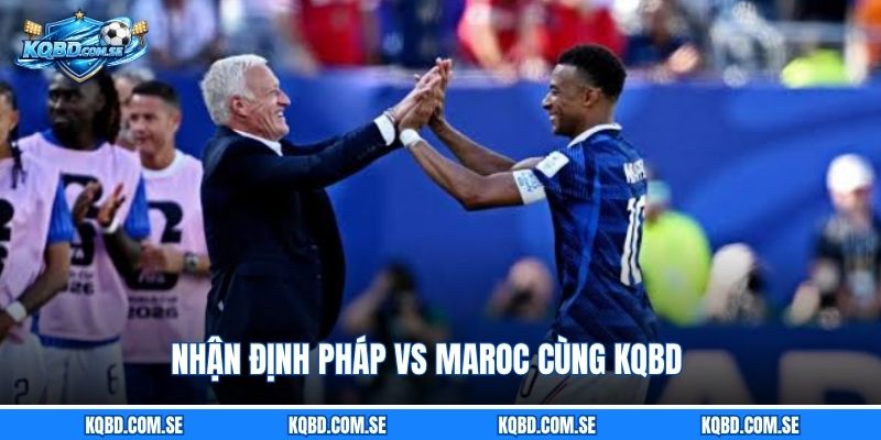Nhận định Pháp vs Maroc cùng KQBD