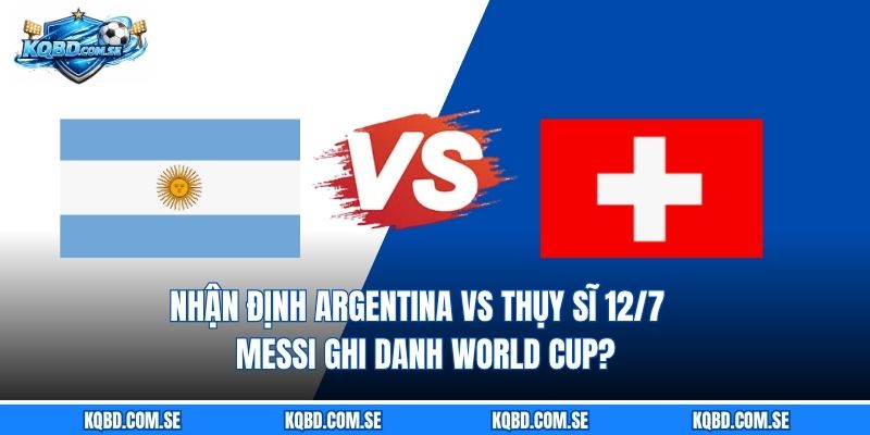 Nhận định Argentina vs Thụy Sĩ 12/7 - Messi ghi danh World Cup?