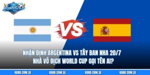 Nhận định Argentina vs Tây Ban Nha 20/7 - Nhà vô địch World Cup gọi tên ai?