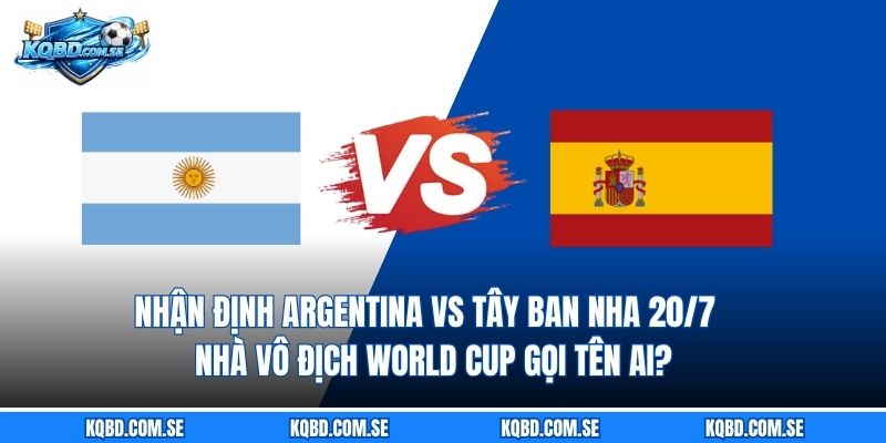 Nhận định Argentina vs Tây Ban Nha 20/7 - Nhà vô địch World Cup gọi tên ai?